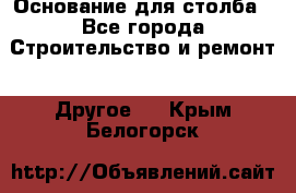 Основание для столба - Все города Строительство и ремонт » Другое   . Крым,Белогорск